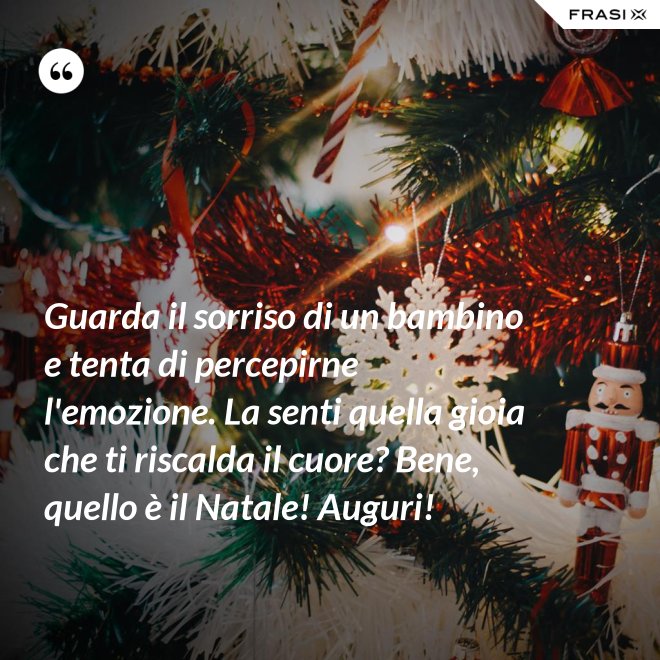 Guarda il sorriso di un bambino e tenta di percepirne l'emozione. La senti quella gioia che ti riscalda il cuore? Bene, quello è il Natale! Auguri! - Anonimo