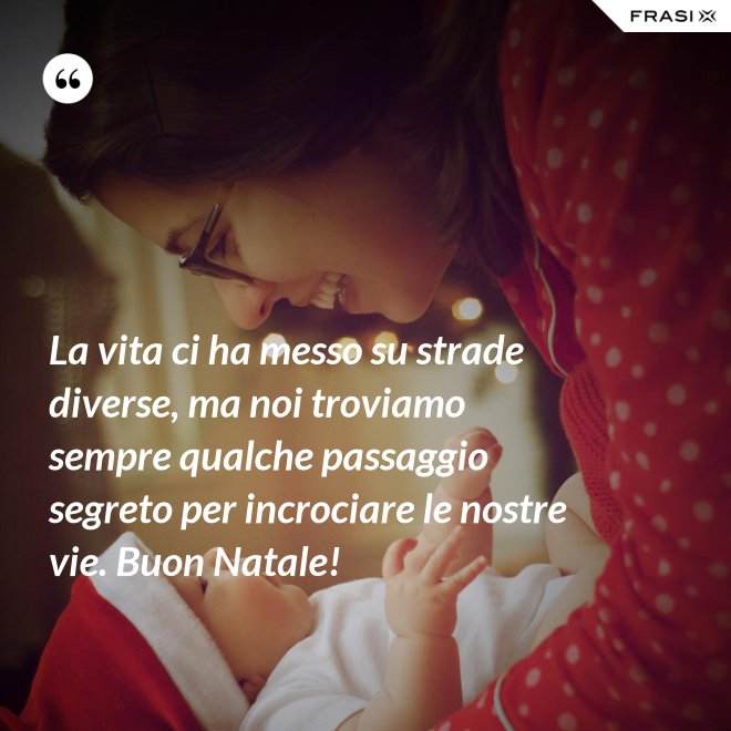 La vita ci ha messo su strade diverse, ma noi troviamo sempre qualche passaggio segreto per incrociare le nostre vie. Buon Natale! - Anonimo