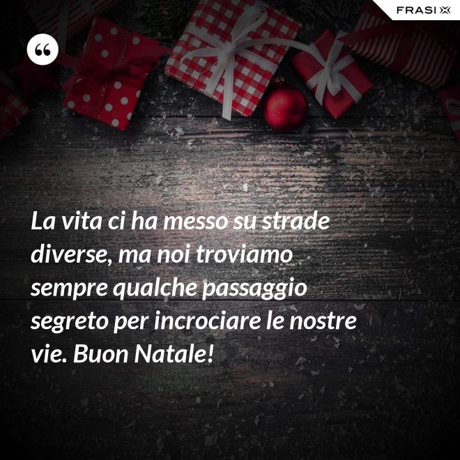 La vita ci ha messo su strade diverse, ma noi troviamo sempre qualche passaggio segreto per incrociare le nostre vie. Buon Natale! - Anonimo