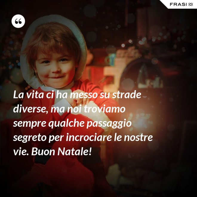 La vita ci ha messo su strade diverse, ma noi troviamo sempre qualche passaggio segreto per incrociare le nostre vie. Buon Natale! - Anonimo