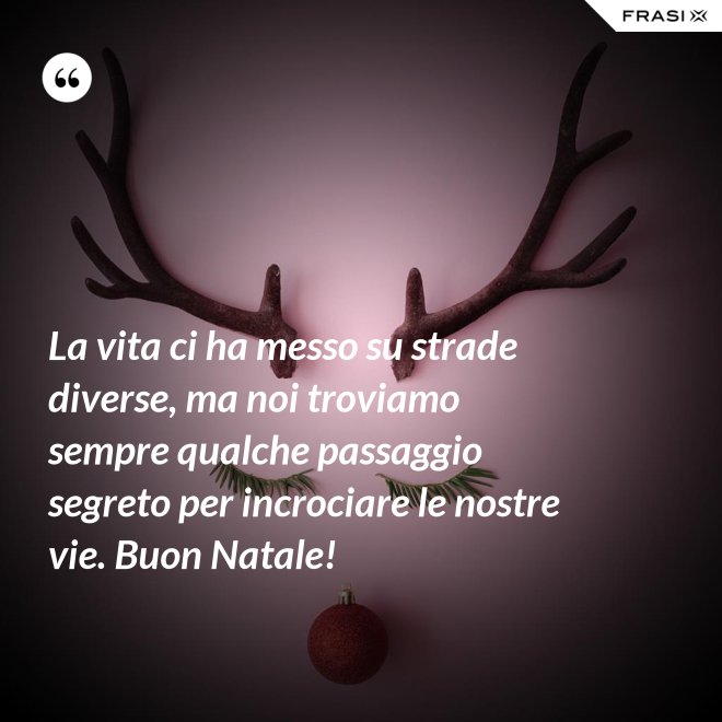 La vita ci ha messo su strade diverse, ma noi troviamo sempre qualche passaggio segreto per incrociare le nostre vie. Buon Natale! - Anonimo