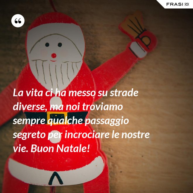 La vita ci ha messo su strade diverse, ma noi troviamo sempre qualche passaggio segreto per incrociare le nostre vie. Buon Natale! - Anonimo