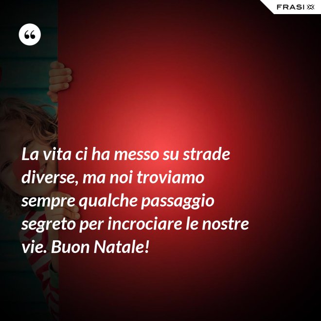 La vita ci ha messo su strade diverse, ma noi troviamo sempre qualche passaggio segreto per incrociare le nostre vie. Buon Natale! - Anonimo