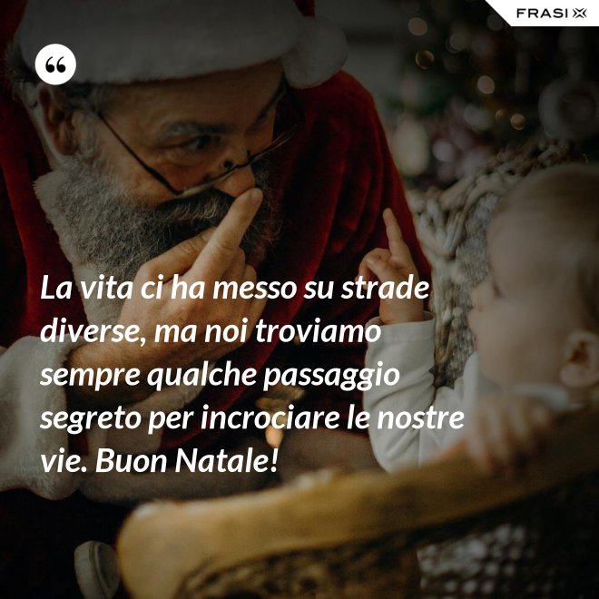 La vita ci ha messo su strade diverse, ma noi troviamo sempre qualche passaggio segreto per incrociare le nostre vie. Buon Natale! - Anonimo