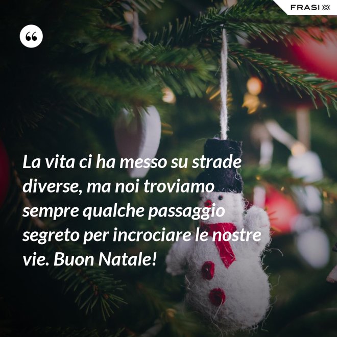 La vita ci ha messo su strade diverse, ma noi troviamo sempre qualche passaggio segreto per incrociare le nostre vie. Buon Natale! - Anonimo