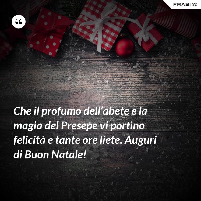 Che il profumo dell’abete e la magia del Presepe vi portino felicità e tante ore liete. Auguri di Buon Natale! - Anonimo