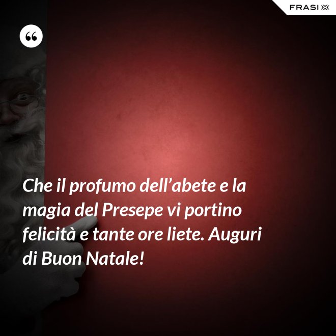 Che il profumo dell’abete e la magia del Presepe vi portino felicità e tante ore liete. Auguri di Buon Natale! - Anonimo
