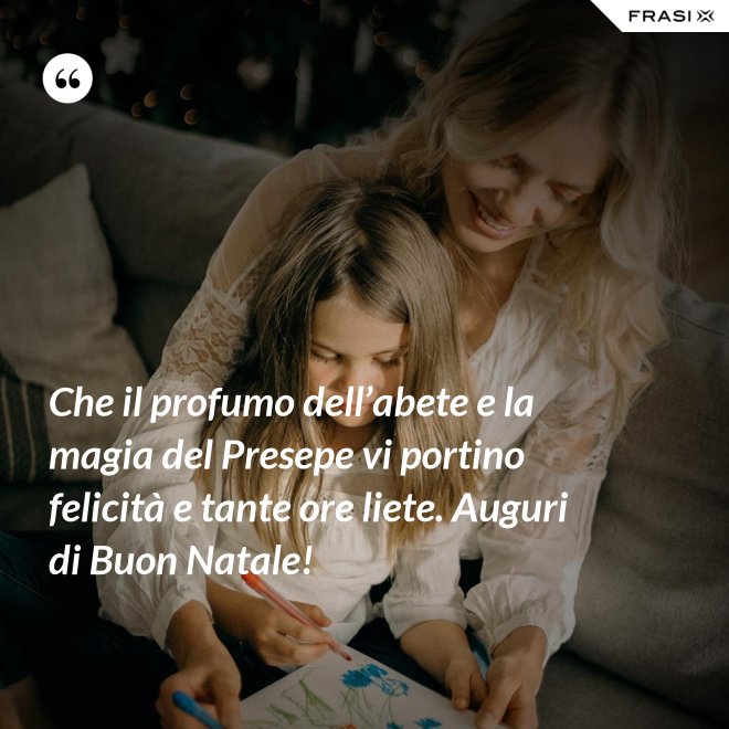 Che il profumo dell’abete e la magia del Presepe vi portino felicità e tante ore liete. Auguri di Buon Natale! - Anonimo