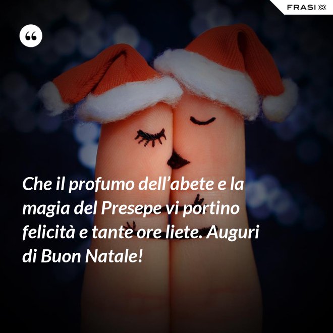 Che il profumo dell’abete e la magia del Presepe vi portino felicità e tante ore liete. Auguri di Buon Natale! - Anonimo