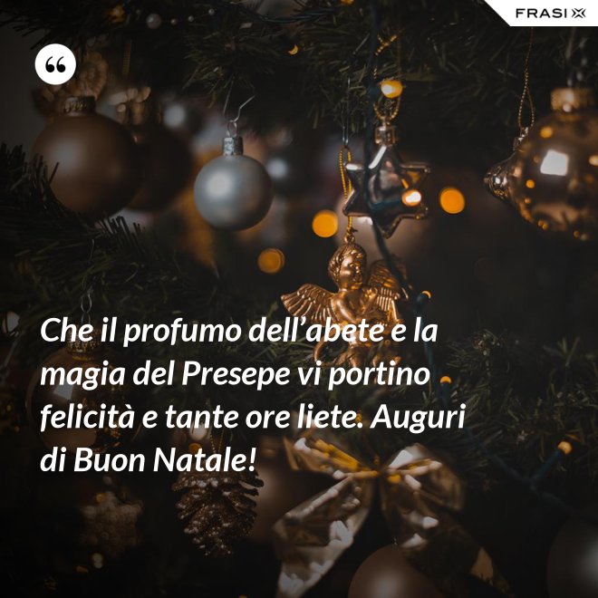 Che il profumo dell’abete e la magia del Presepe vi portino felicità e tante ore liete. Auguri di Buon Natale! - Anonimo