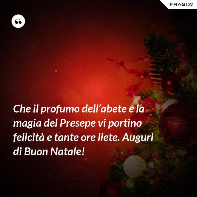 Che il profumo dell’abete e la magia del Presepe vi portino felicità e tante ore liete. Auguri di Buon Natale! - Anonimo