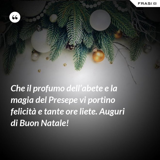 Che il profumo dell’abete e la magia del Presepe vi portino felicità e tante ore liete. Auguri di Buon Natale! - Anonimo