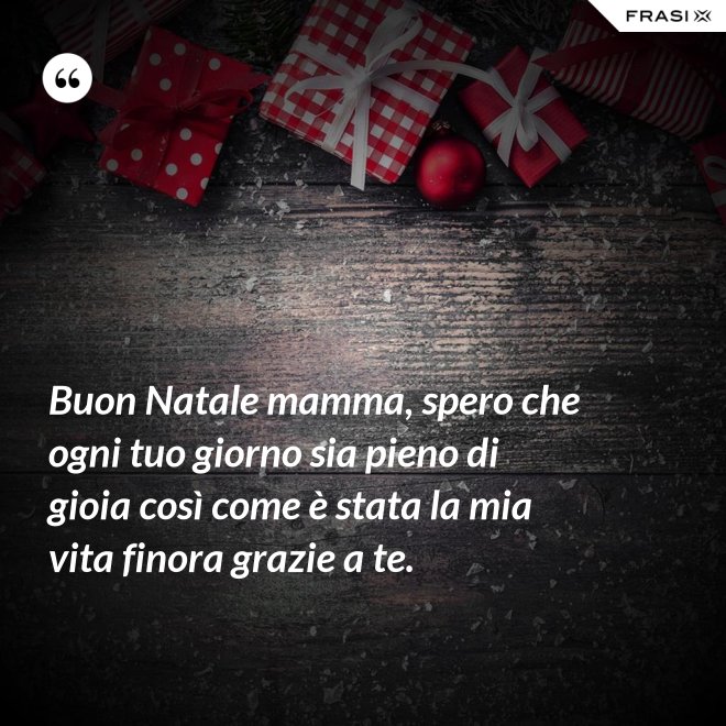 Buon Natale mamma, spero che ogni tuo giorno sia pieno di gioia così come è stata la mia vita finora grazie a te. - Anonimo