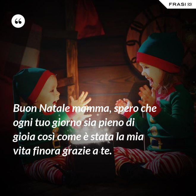 Buon Natale mamma, spero che ogni tuo giorno sia pieno di gioia così come è stata la mia vita finora grazie a te. - Anonimo