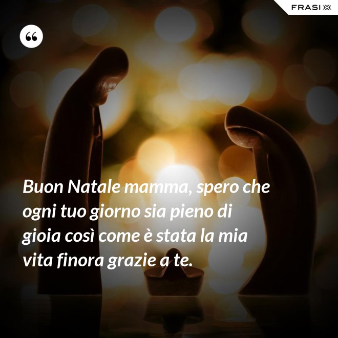 Buon Natale mamma, spero che ogni tuo giorno sia pieno di gioia così come è stata la mia vita finora grazie a te. - Anonimo
