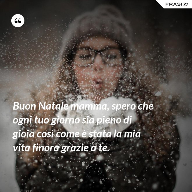 Buon Natale mamma, spero che ogni tuo giorno sia pieno di gioia così come è stata la mia vita finora grazie a te. - Anonimo