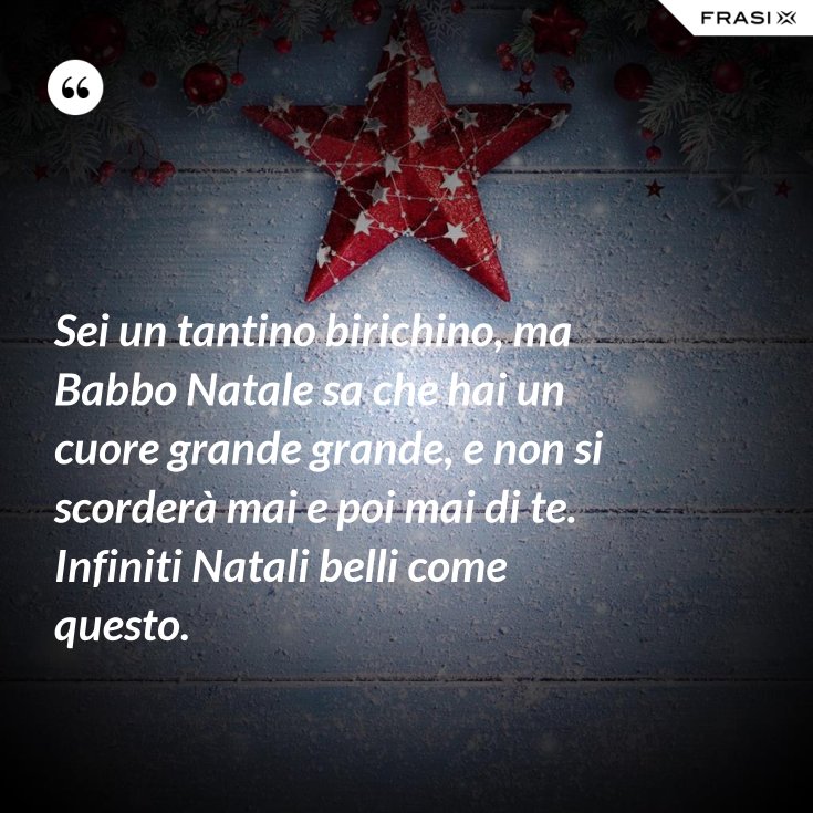 Sei Un Tantino Birichino Ma Babbo Natale Sa Che Hai Un Cuore Grande Grande E Non Si Scordera Mai E Poi Mai Di Te Infiniti Natali Belli Come Questo