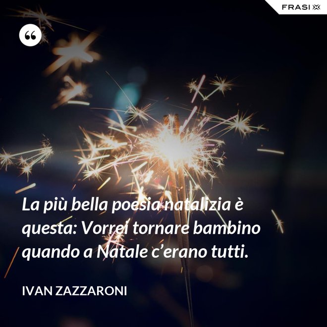 La più bella poesia natalizia è questa: Vorrei tornare bambino quando a Natale c’erano tutti. - Ivan Zazzaroni