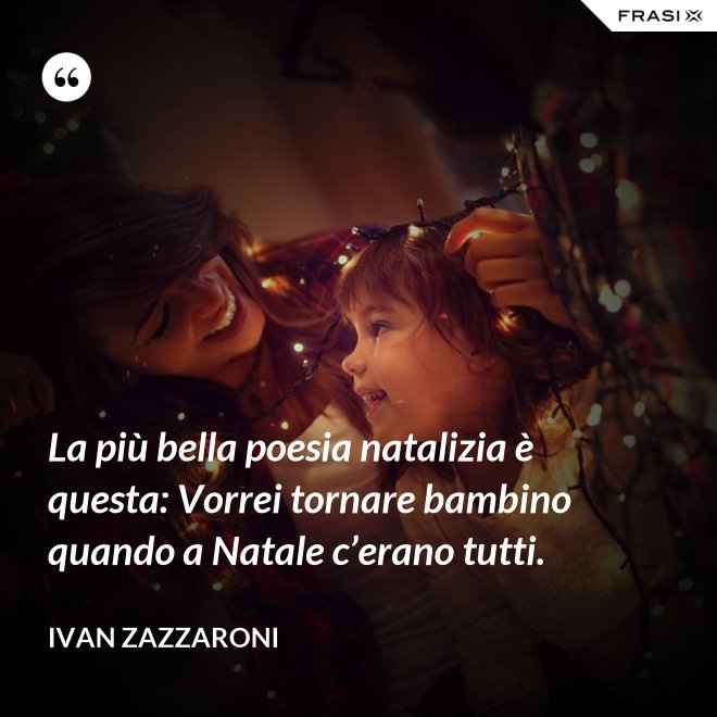 La più bella poesia natalizia è questa: Vorrei tornare bambino quando a Natale c’erano tutti. - Ivan Zazzaroni