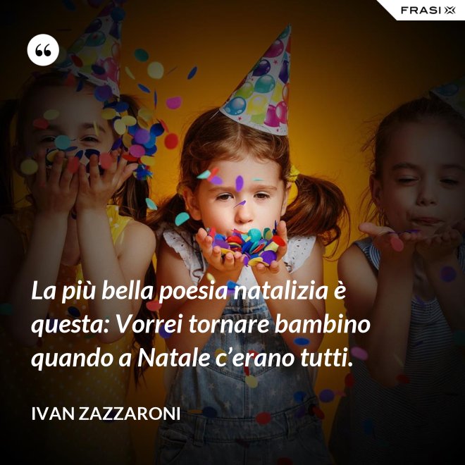 La più bella poesia natalizia è questa: Vorrei tornare bambino quando a Natale c’erano tutti. - Ivan Zazzaroni