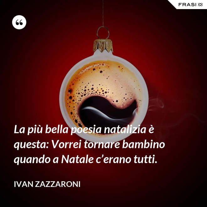 La più bella poesia natalizia è questa: Vorrei tornare bambino quando a Natale c’erano tutti. - Ivan Zazzaroni