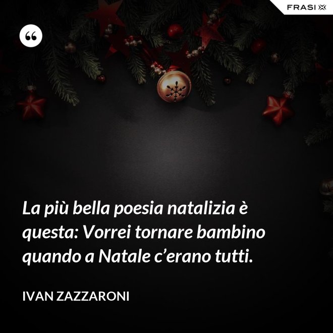 La più bella poesia natalizia è questa: Vorrei tornare bambino quando a Natale c’erano tutti. - Ivan Zazzaroni