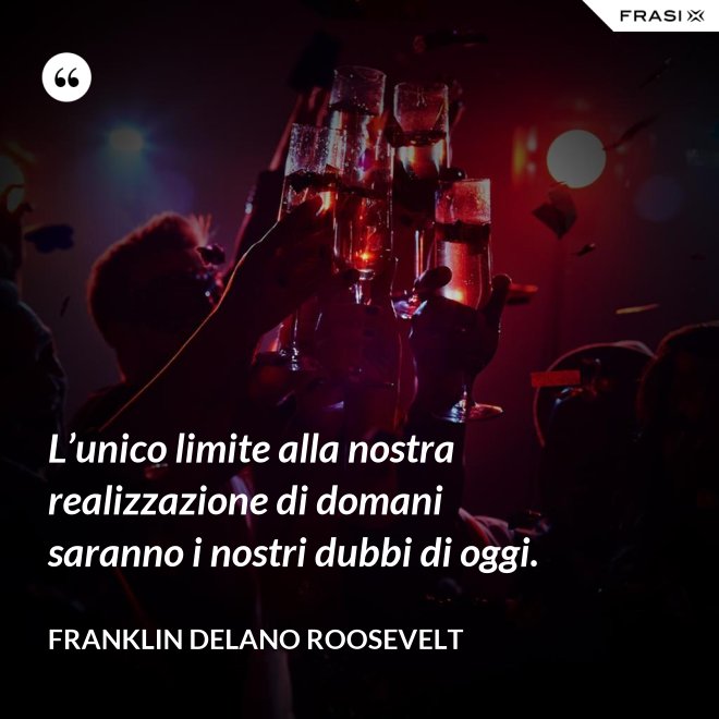 L’unico limite alla nostra realizzazione di domani saranno i nostri dubbi di oggi. - Franklin Delano Roosevelt