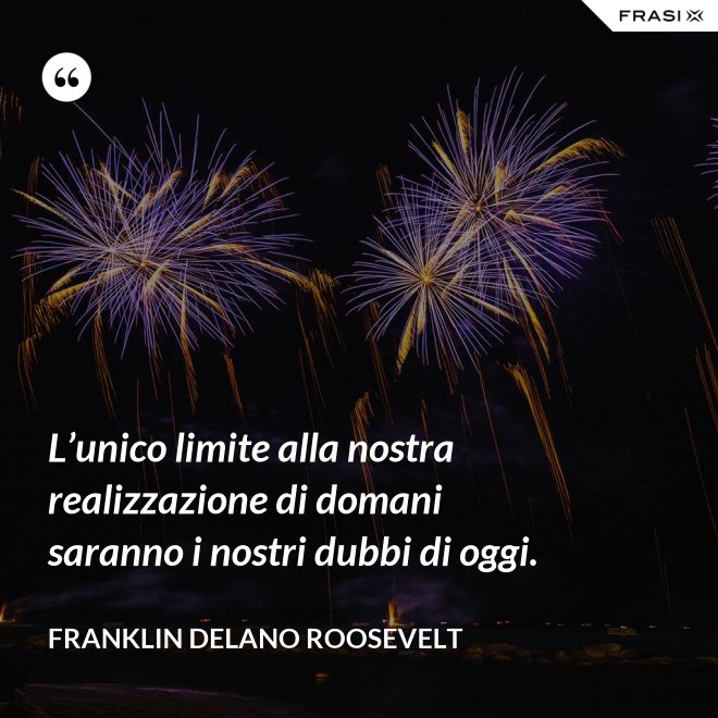 L’unico limite alla nostra realizzazione di domani saranno i nostri dubbi di oggi. - Franklin Delano Roosevelt