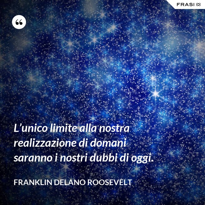 L’unico limite alla nostra realizzazione di domani saranno i nostri dubbi di oggi. - Franklin Delano Roosevelt