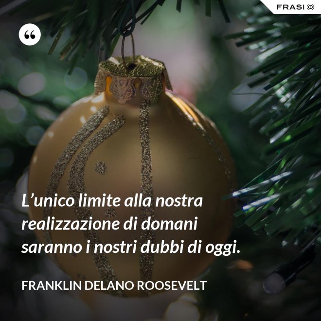 L’unico limite alla nostra realizzazione di domani saranno i nostri dubbi di oggi. - Franklin Delano Roosevelt