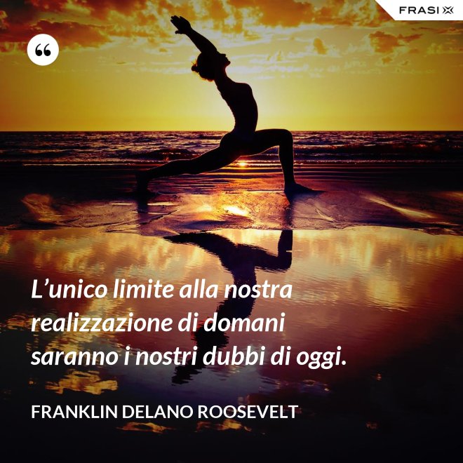 L’unico limite alla nostra realizzazione di domani saranno i nostri dubbi di oggi. - Franklin Delano Roosevelt