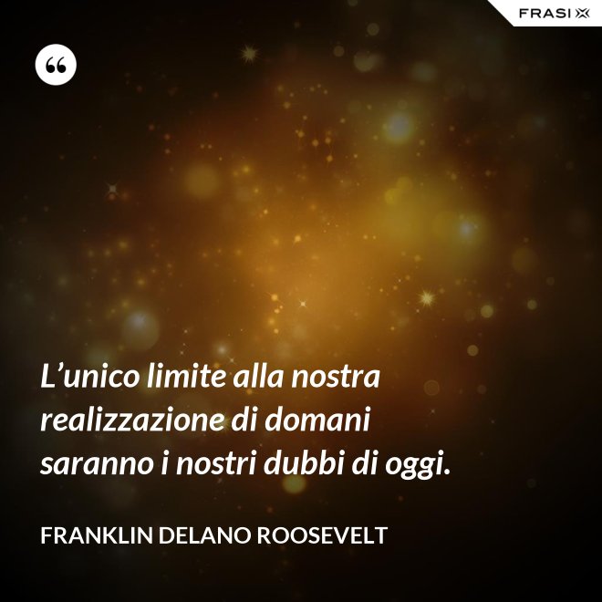 L’unico limite alla nostra realizzazione di domani saranno i nostri dubbi di oggi. - Franklin Delano Roosevelt