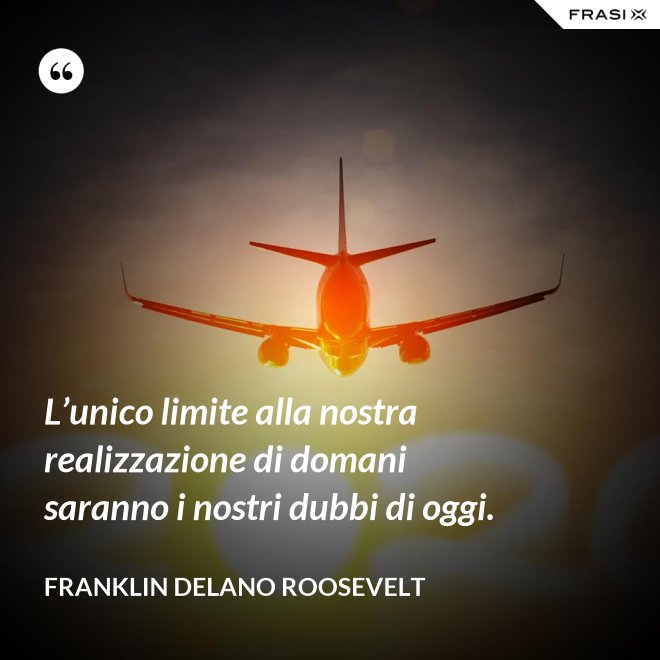 L’unico limite alla nostra realizzazione di domani saranno i nostri dubbi di oggi. - Franklin Delano Roosevelt