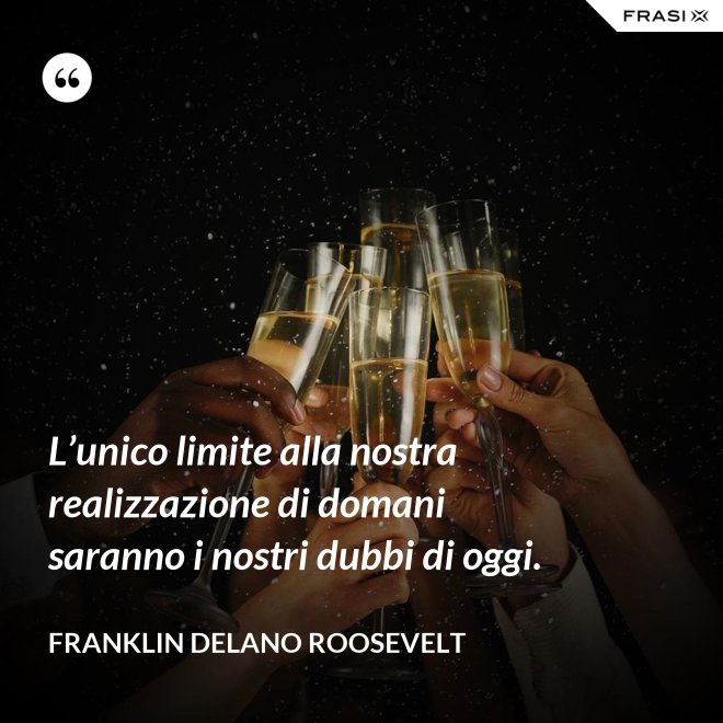 L’unico limite alla nostra realizzazione di domani saranno i nostri dubbi di oggi. - Franklin Delano Roosevelt