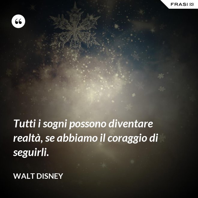 Tutti i sogni possono diventare realtà, se abbiamo il coraggio di seguirli. - Walt Disney