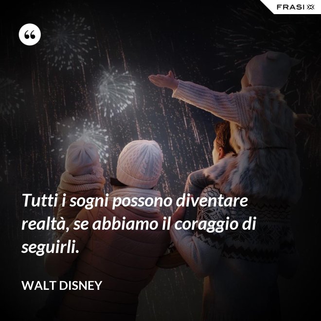 Tutti i sogni possono diventare realtà, se abbiamo il coraggio di seguirli. - Walt Disney