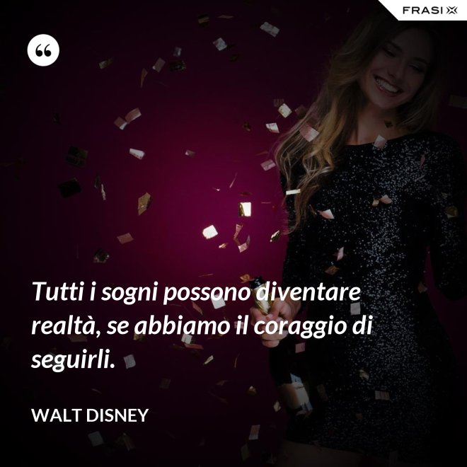 Tutti i sogni possono diventare realtà, se abbiamo il coraggio di seguirli. - Walt Disney