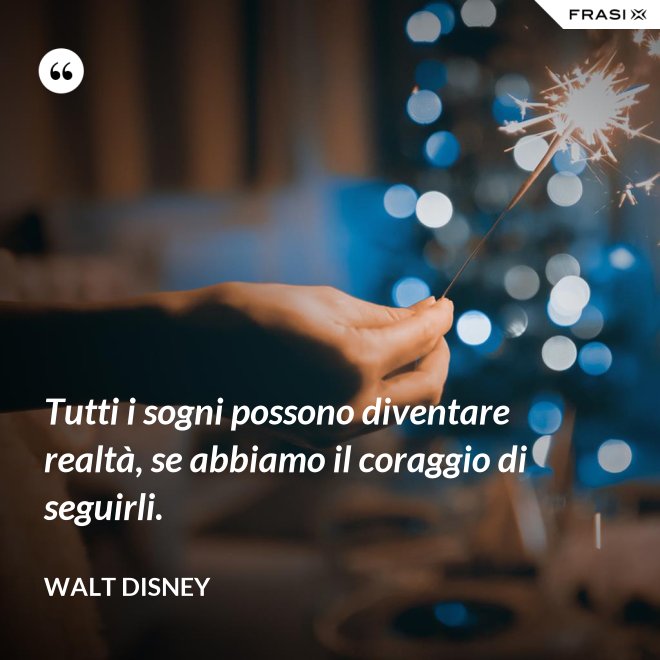 Tutti i sogni possono diventare realtà, se abbiamo il coraggio di seguirli. - Walt Disney