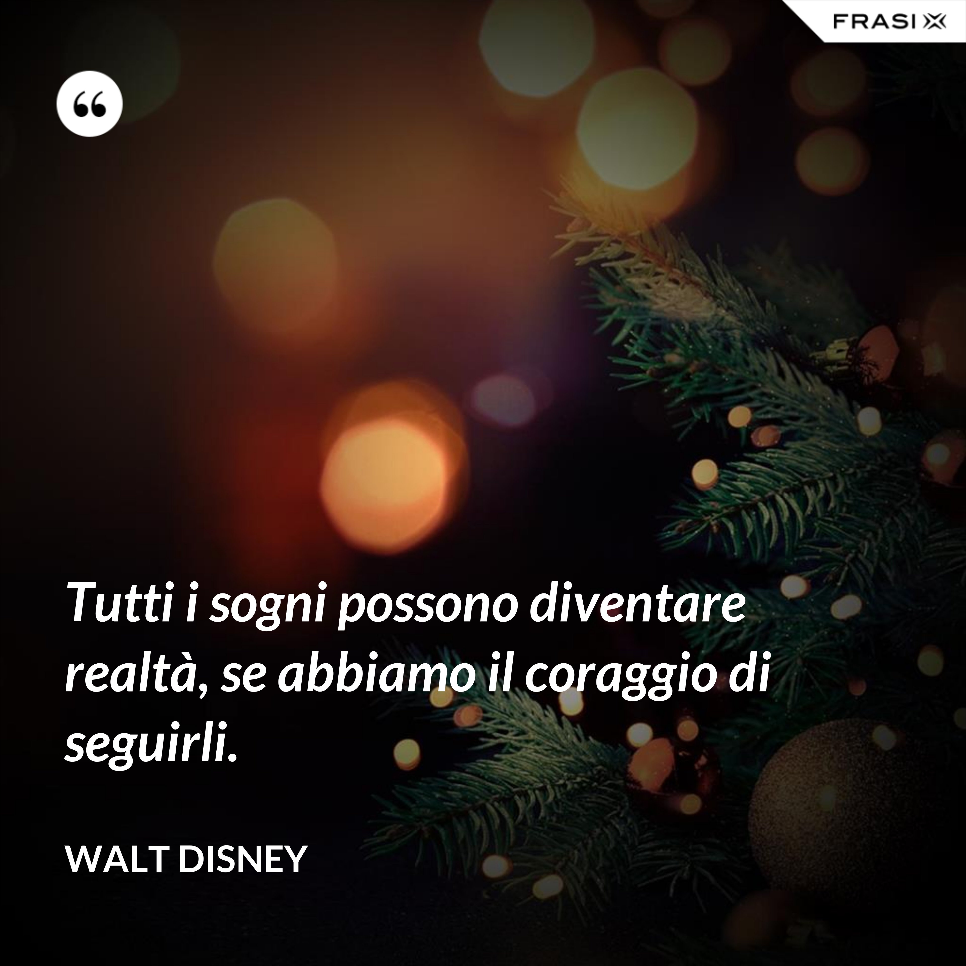 Tutti i sogni possono diventare realtà, se abbiamo il coraggio di seguirli. - Walt Disney