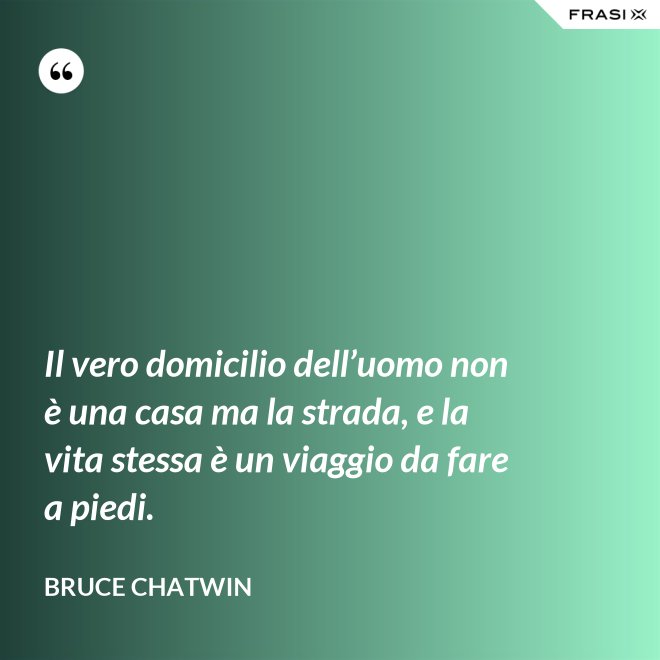 Il vero domicilio dell’uomo non è una casa ma la strada, e la vita stessa è un viaggio da fare a piedi. - Bruce Chatwin