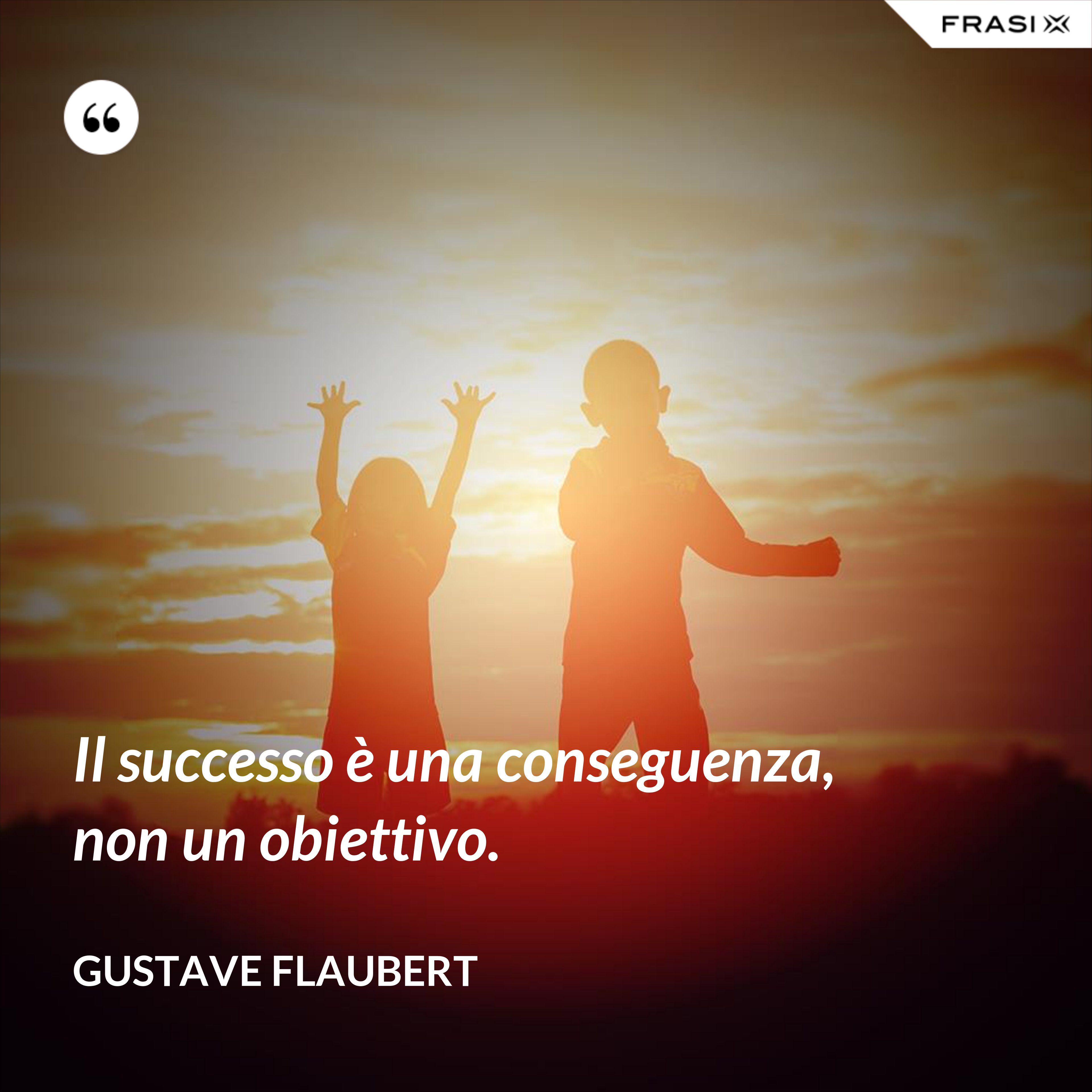 Il successo è una conseguenza, non un obiettivo. - Gustave Flaubert