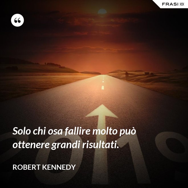 Solo chi osa fallire molto può ottenere grandi risultati. - Robert Kennedy