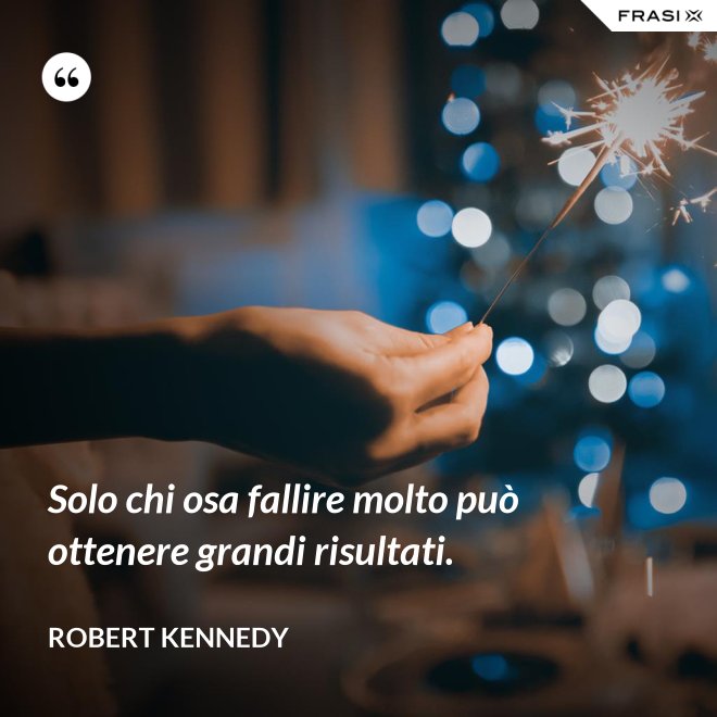 Solo chi osa fallire molto può ottenere grandi risultati. - Robert Kennedy