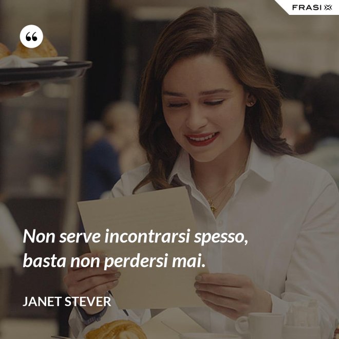Non serve incontrarsi spesso, basta non perdersi mai. - Janet Stever