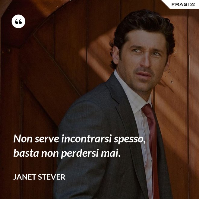 Non serve incontrarsi spesso, basta non perdersi mai. - Janet Stever