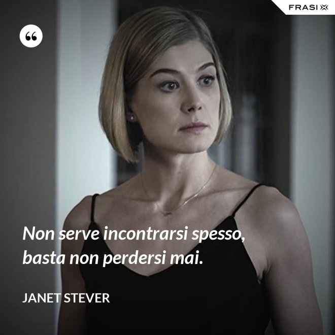 Non serve incontrarsi spesso, basta non perdersi mai. - Janet Stever