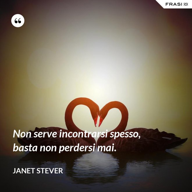 Non serve incontrarsi spesso, basta non perdersi mai. - Janet Stever