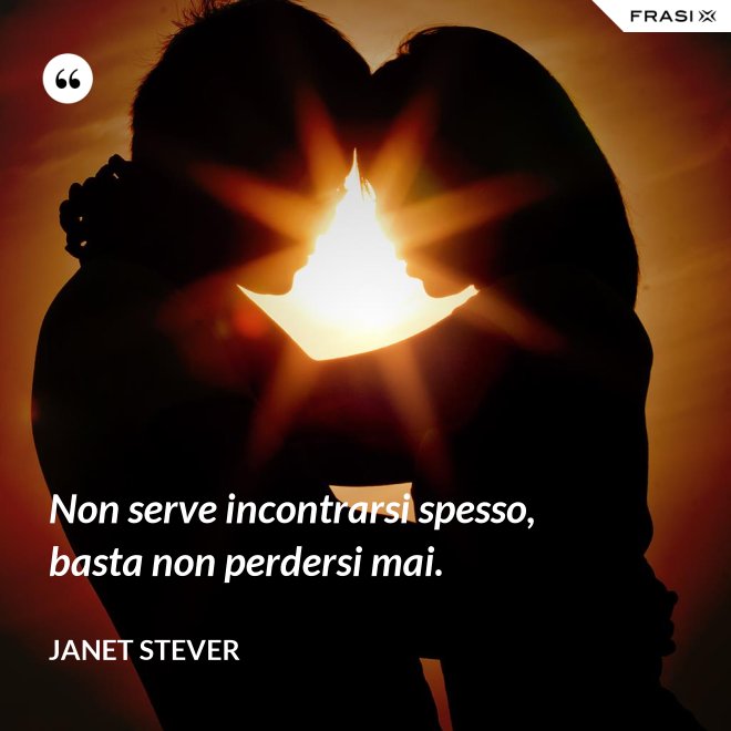 Non serve incontrarsi spesso, basta non perdersi mai. - Janet Stever