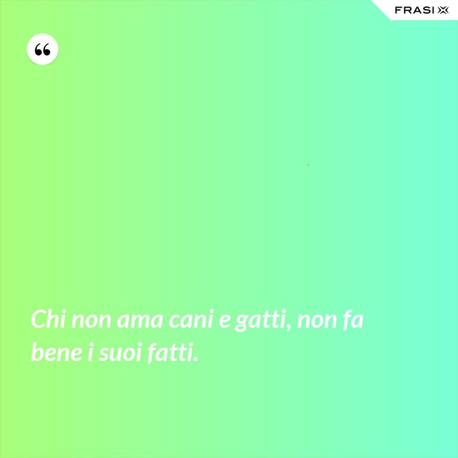 Chi non ama cani e gatti, non fa bene i suoi fatti. - Anonimo