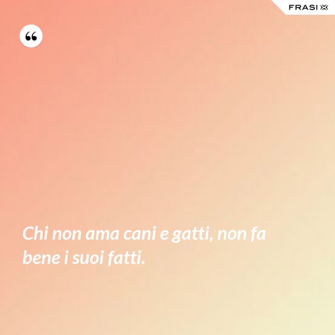 Chi non ama cani e gatti, non fa bene i suoi fatti. - Anonimo